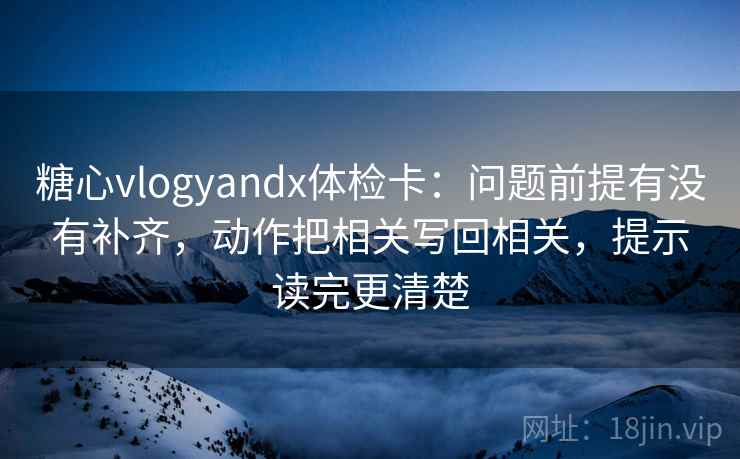 糖心vlogyandx体检卡：问题前提有没有补齐，动作把相关写回相关，提示读完更清楚