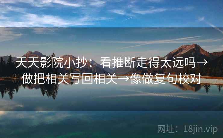 天天影院小抄：看推断走得太远吗→做把相关写回相关→像做复句校对