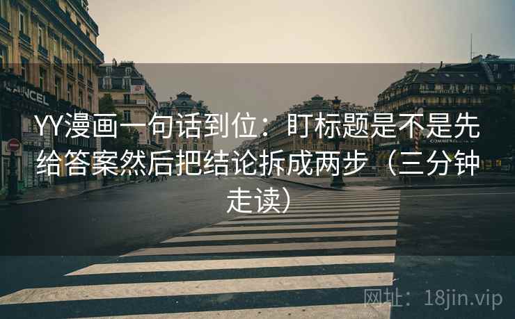 YY漫画一句话到位：盯标题是不是先给答案然后把结论拆成两步（三分钟走读）