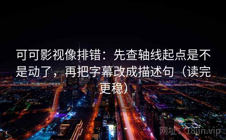 可可影视像排错：先查轴线起点是不是动了，再把字幕改成描述句（读完更稳）