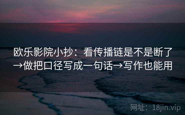 欧乐影院小抄：看传播链是不是断了→做把口径写成一句话→写作也能用