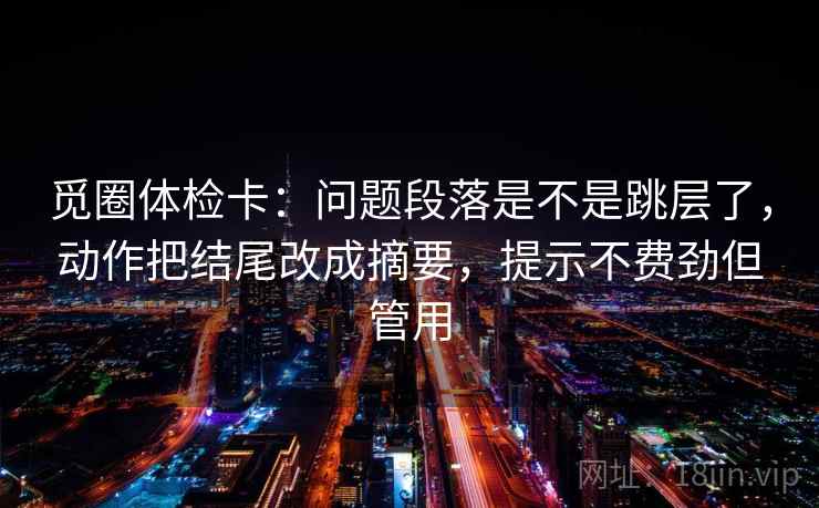 觅圈体检卡：问题段落是不是跳层了，动作把结尾改成摘要，提示不费劲但管用