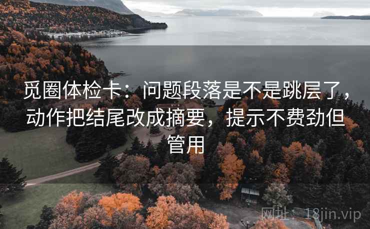 觅圈体检卡：问题段落是不是跳层了，动作把结尾改成摘要，提示不费劲但管用