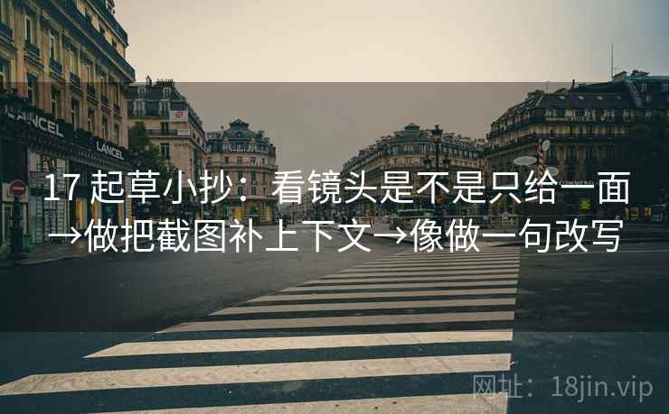 17 起草小抄：看镜头是不是只给一面→做把截图补上下文→像做一句改写