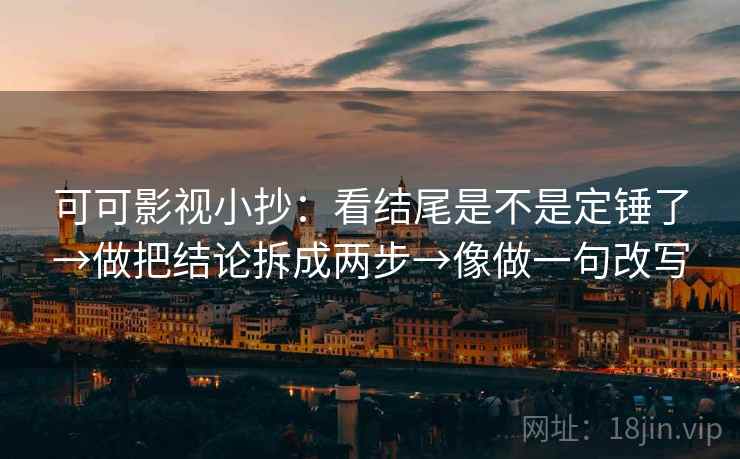 可可影视小抄：看结尾是不是定锤了→做把结论拆成两步→像做一句改写