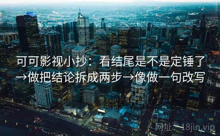可可影视小抄:看结尾是不是定锤了→做把结论拆成两步→像做一句改写 可可影视小抄:看结尾是不是定锤了→做把结论拆成两步→像做一句改写