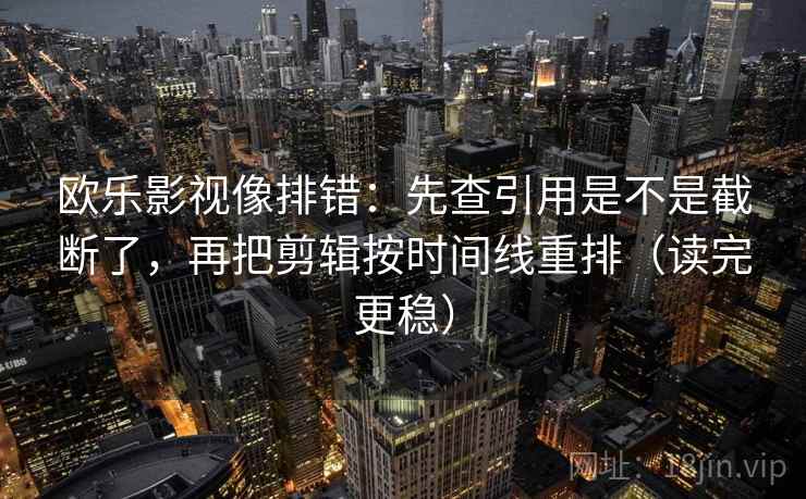 欧乐影视像排错：先查引用是不是截断了，再把剪辑按时间线重排（读完更稳）