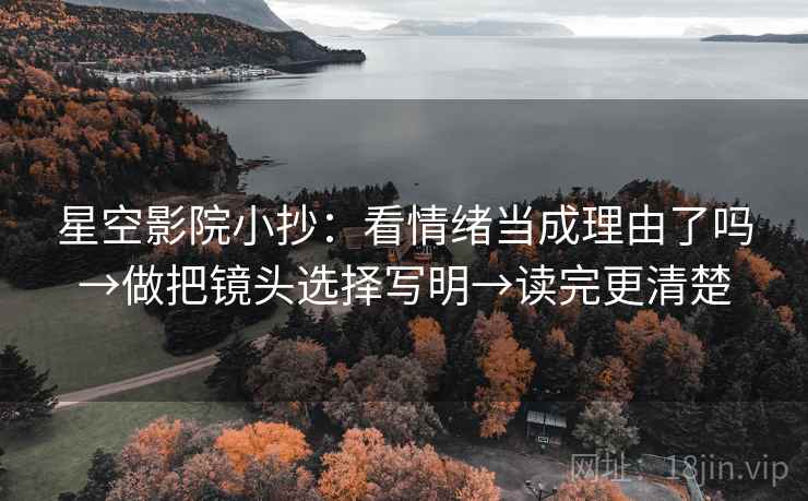 星空影院小抄：看情绪当成理由了吗→做把镜头选择写明→读完更清楚
