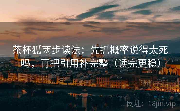 茶杯狐两步读法：先抓概率说得太死吗，再把引用补完整（读完更稳）
