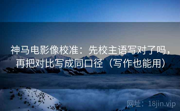 神马电影像校准：先校主语写对了吗，再把对比写成同口径（写作也能用）