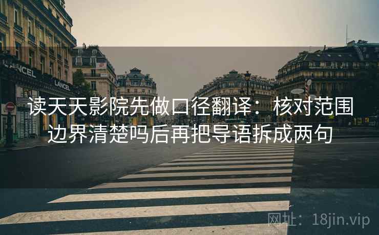 读天天影院先做口径翻译：核对范围边界清楚吗后再把导语拆成两句