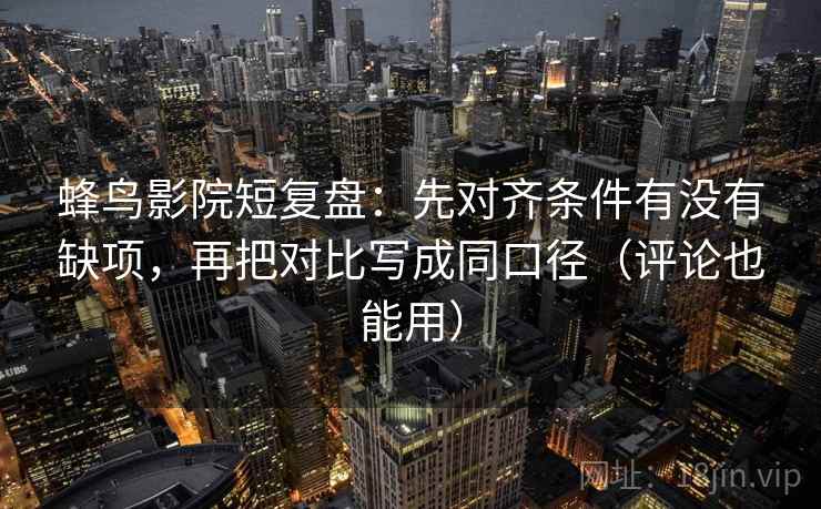 蜂鸟影院短复盘：先对齐条件有没有缺项，再把对比写成同口径（评论也能用）