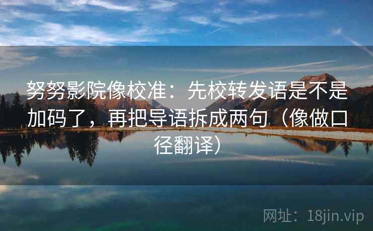 努努影院像校准：先校转发语是不是加码了，再把导语拆成两句（像做口径翻译）