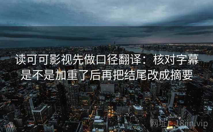 读可可影视先做口径翻译：核对字幕是不是加重了后再把结尾改成摘要