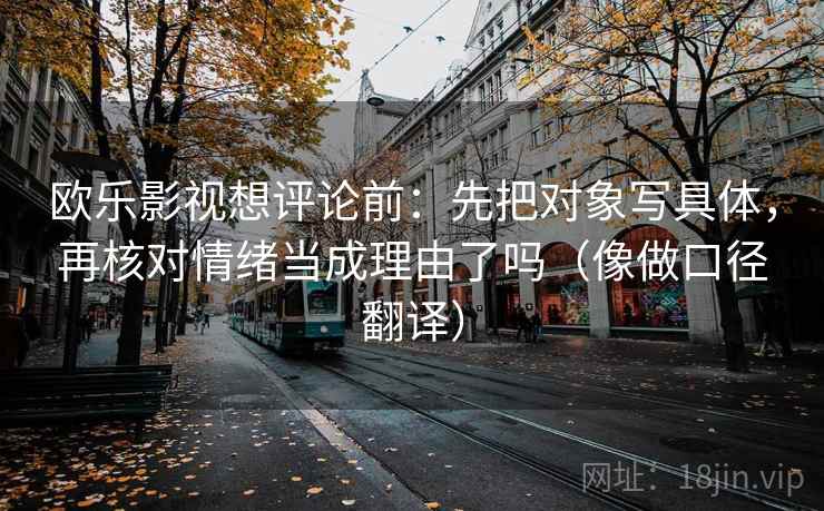 欧乐影视想评论前：先把对象写具体，再核对情绪当成理由了吗（像做口径翻译）