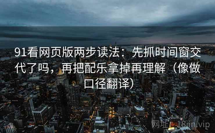 91看网页版两步读法：先抓时间窗交代了吗，再把配乐拿掉再理解（像做口径翻译）