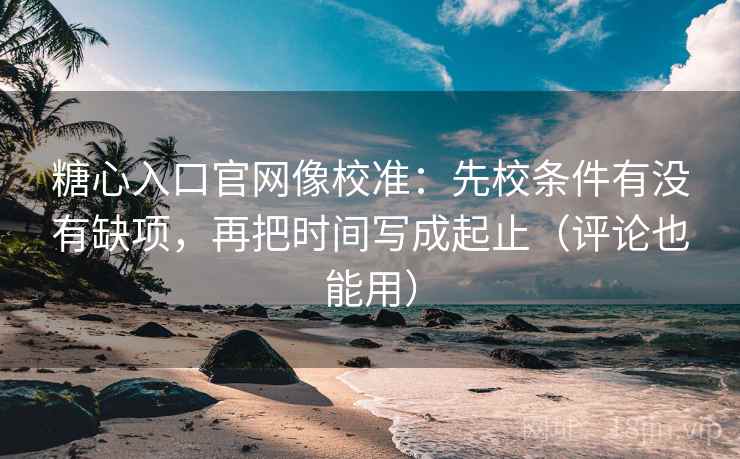糖心入口官网像校准：先校条件有没有缺项，再把时间写成起止（评论也能用）