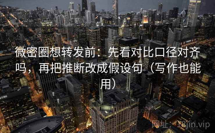 微密圈想转发前：先看对比口径对齐吗，再把推断改成假设句（写作也能用）