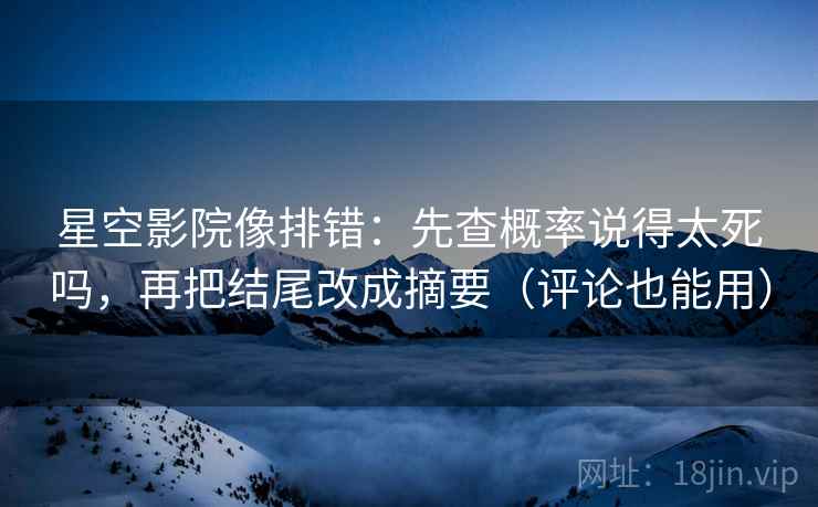 星空影院像排错：先查概率说得太死吗，再把结尾改成摘要（评论也能用）