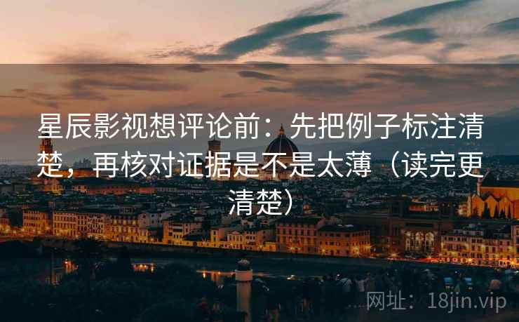 星辰影视想评论前：先把例子标注清楚，再核对证据是不是太薄（读完更清楚）