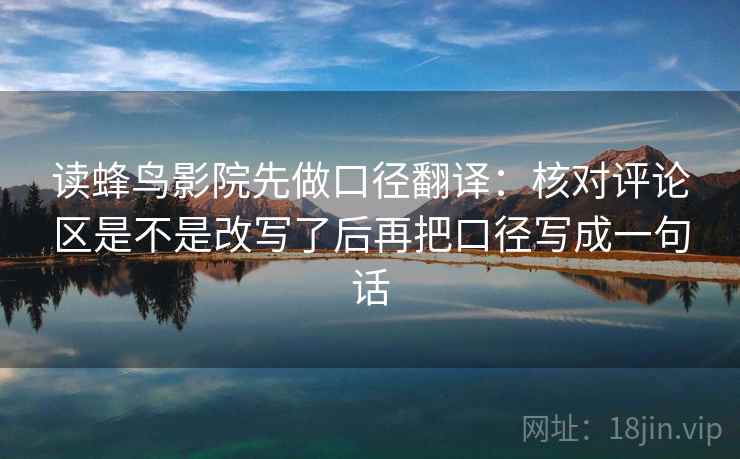 读蜂鸟影院先做口径翻译：核对评论区是不是改写了后再把口径写成一句话