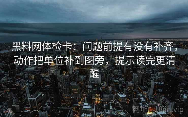黑料网体检卡：问题前提有没有补齐，动作把单位补到图旁，提示读完更清醒