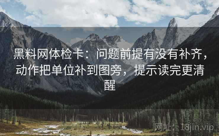 黑料网体检卡：问题前提有没有补齐，动作把单位补到图旁，提示读完更清醒
