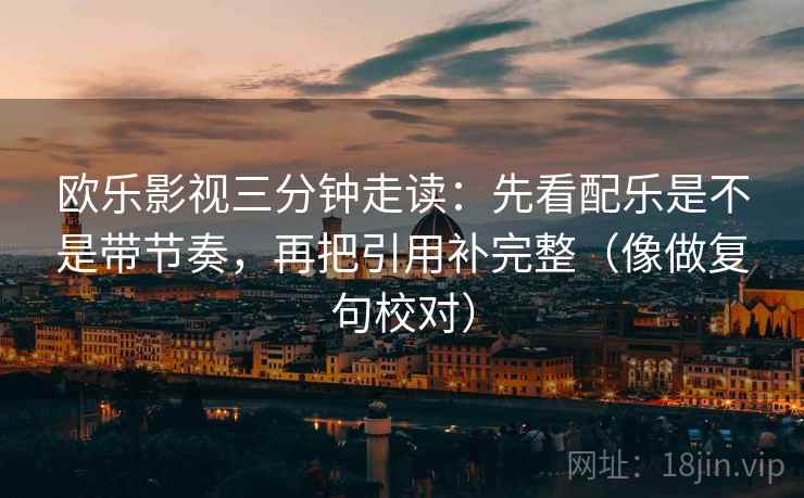 欧乐影视三分钟走读：先看配乐是不是带节奏，再把引用补完整（像做复句校对）
