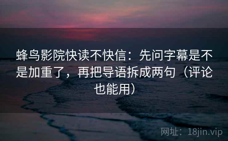 蜂鸟影院快读不快信：先问字幕是不是加重了，再把导语拆成两句（评论也能用）