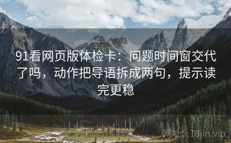 91看网页版体检卡：问题时间窗交代了吗，动作把导语拆成两句，提示读完更稳