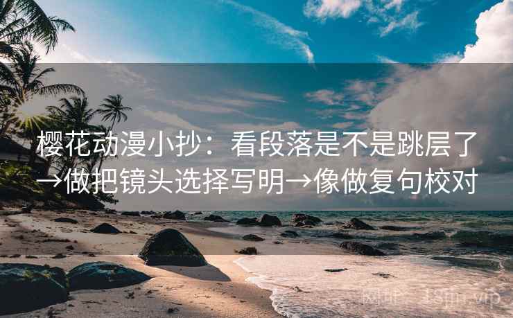 樱花动漫小抄：看段落是不是跳层了→做把镜头选择写明→像做复句校对