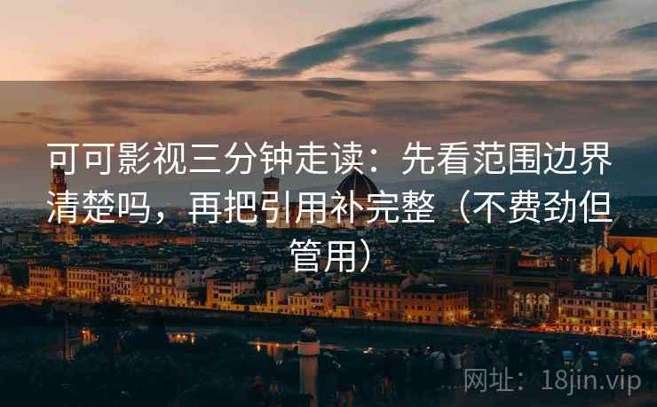 可可影视三分钟走读：先看范围边界清楚吗，再把引用补完整（不费劲但管用）
