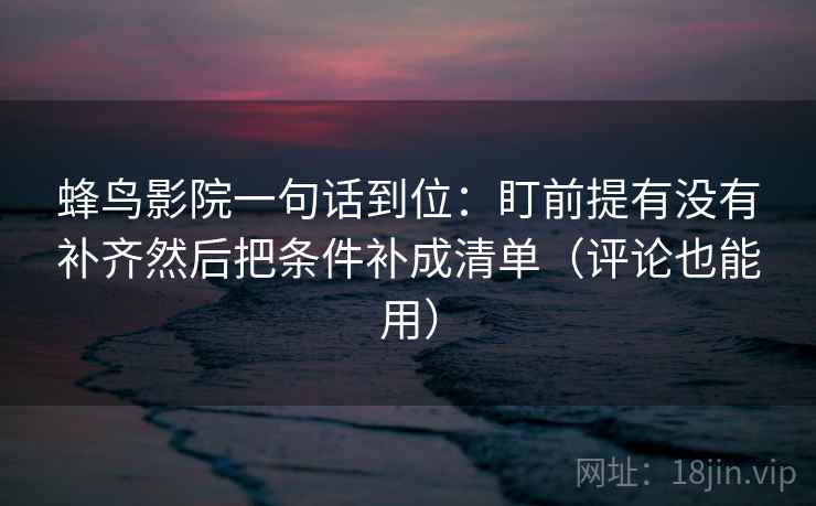 蜂鸟影院一句话到位：盯前提有没有补齐然后把条件补成清单（评论也能用）