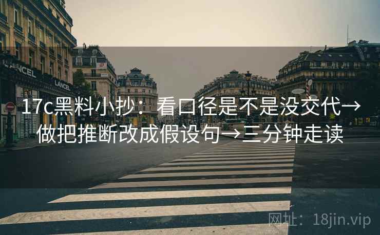 17c黑料小抄：看口径是不是没交代→做把推断改成假设句→三分钟走读