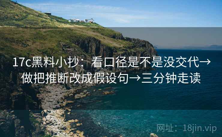 17c黑料小抄：看口径是不是没交代→做把推断改成假设句→三分钟走读