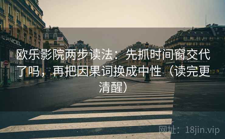 欧乐影院两步读法：先抓时间窗交代了吗，再把因果词换成中性（读完更清醒）