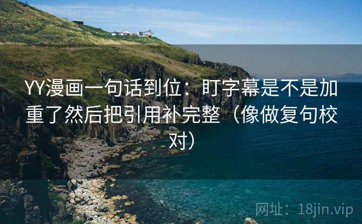 YY漫画一句话到位：盯字幕是不是加重了然后把引用补完整（像做复句校对）