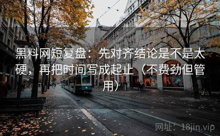 黑料网短复盘：先对齐结论是不是太硬，再把时间写成起止（不费劲但管用）