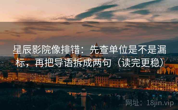 星辰影院像排错：先查单位是不是漏标，再把导语拆成两句（读完更稳）