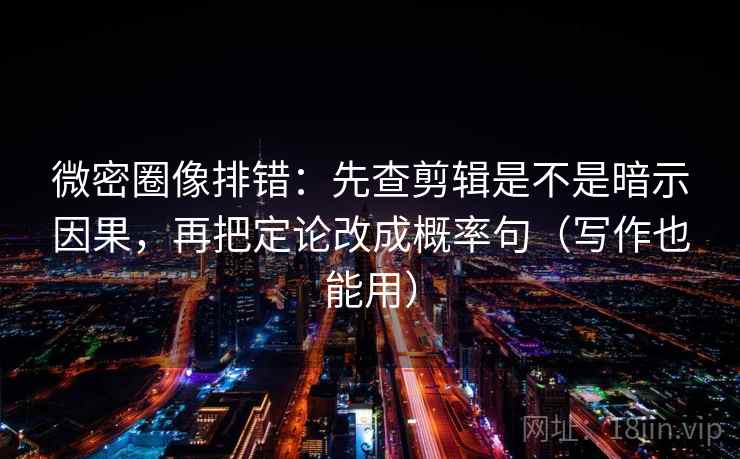 微密圈像排错：先查剪辑是不是暗示因果，再把定论改成概率句（写作也能用）