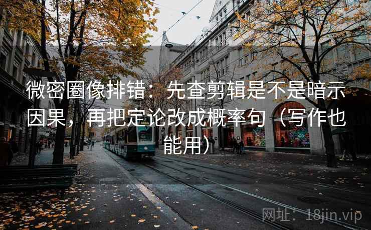 微密圈像排错：先查剪辑是不是暗示因果，再把定论改成概率句（写作也能用）