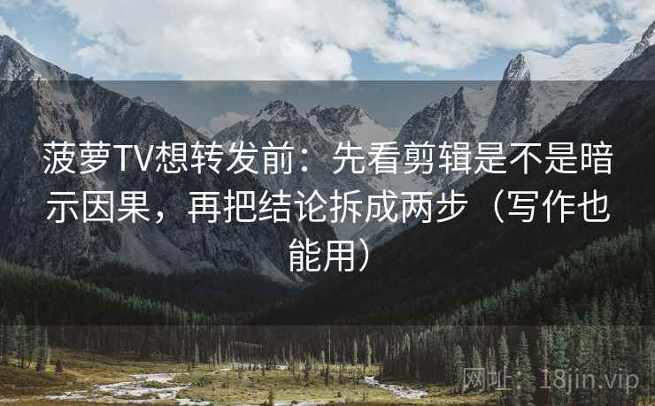 菠萝TV想转发前：先看剪辑是不是暗示因果，再把结论拆成两步（写作也能用）