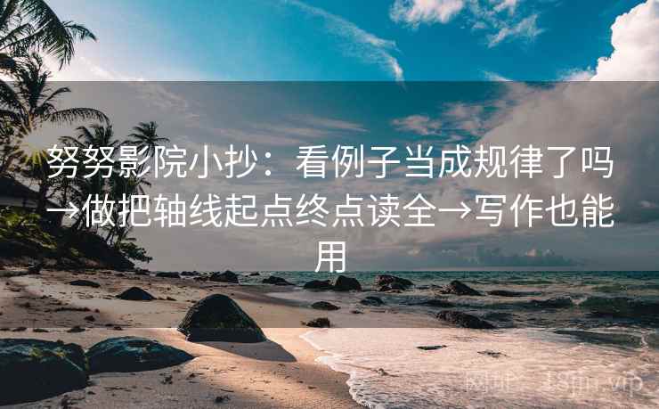 努努影院小抄：看例子当成规律了吗→做把轴线起点终点读全→写作也能用