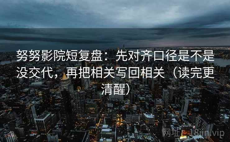 努努影院短复盘：先对齐口径是不是没交代，再把相关写回相关（读完更清醒）