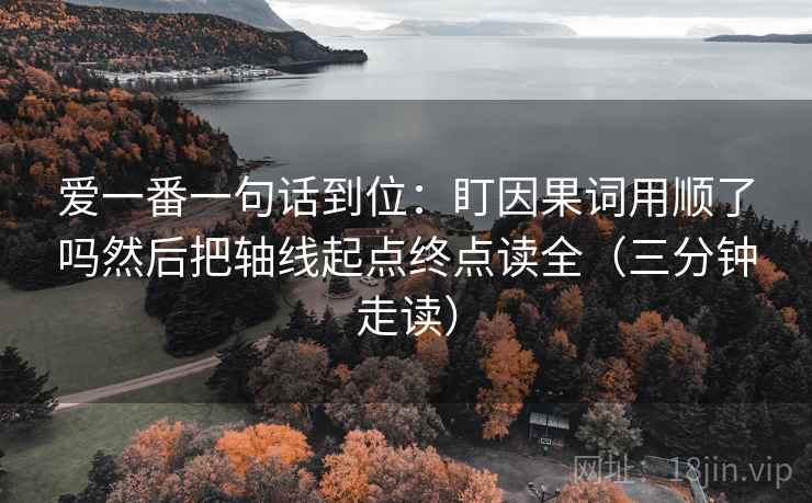 爱一番一句话到位：盯因果词用顺了吗然后把轴线起点终点读全（三分钟走读）