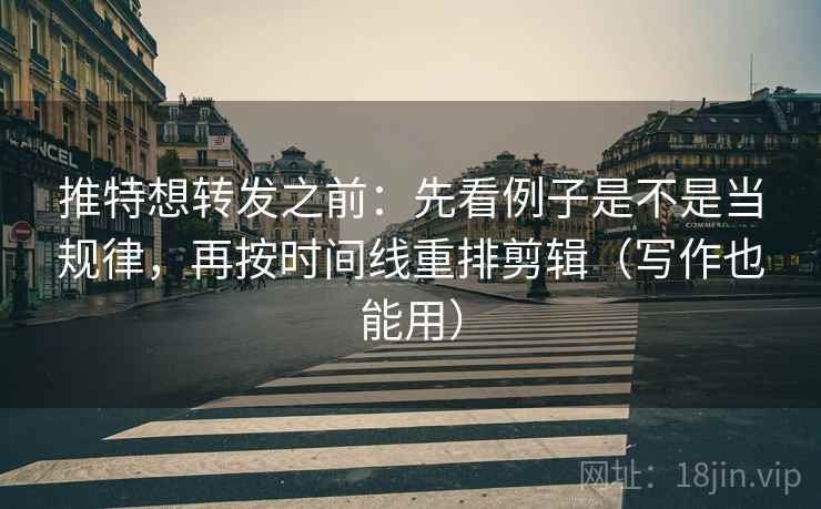 推特想转发之前：先看例子是不是当规律，再按时间线重排剪辑（写作也能用）