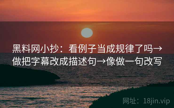 黑料网小抄：看例子当成规律了吗→做把字幕改成描述句→像做一句改写