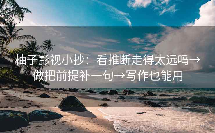 柚子影视小抄：看推断走得太远吗→做把前提补一句→写作也能用