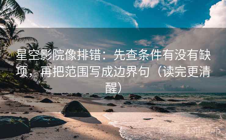 星空影院像排错：先查条件有没有缺项，再把范围写成边界句（读完更清醒）