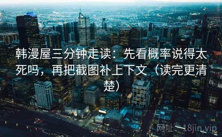 韩漫屋三分钟走读：先看概率说得太死吗，再把截图补上下文（读完更清楚）
